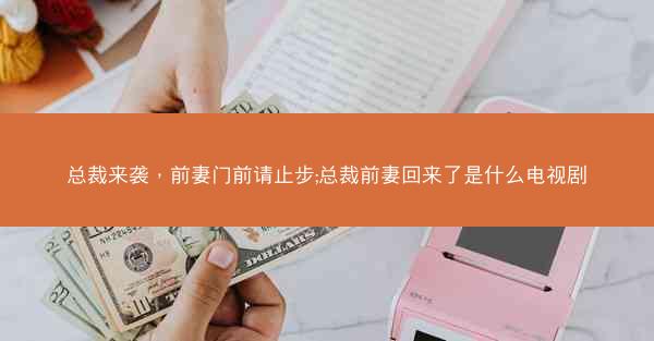 总裁来袭，前妻门前请止步;总裁前妻回来了是什么电视剧