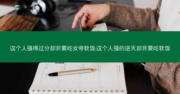 这个人强得过分却非要吃女帝软饭;这个人强的逆天却非要吃软饭