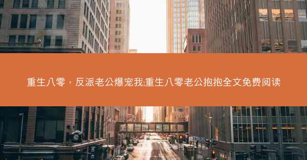 重生八零，反派老公爆宠我;重生八零老公抱抱全文免费阅读