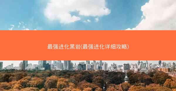 最强进化黑岩(最强进化详细攻略)