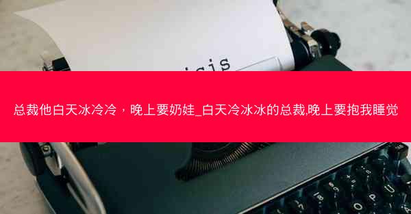 总裁他白天冰冷冷，晚上要奶娃_白天冷冰冰的总裁,晚上要抱我睡觉