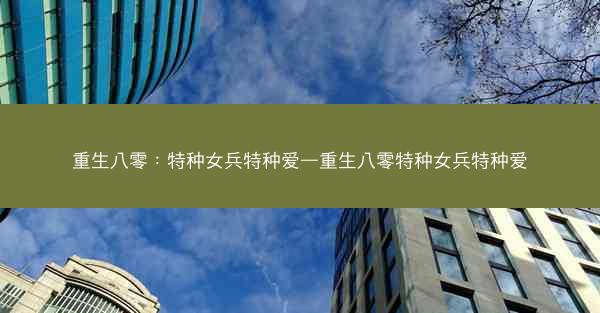 重生八零：特种女兵特种爱—重生八零特种女兵特种爱