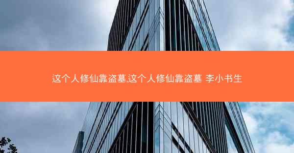 这个人修仙靠盗墓,这个人修仙靠盗墓 李小书生
