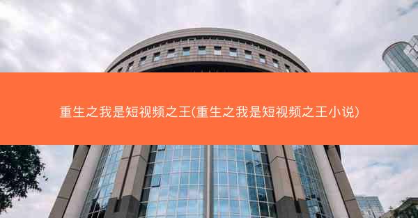 重生之我是短视频之王(重生之我是短视频之王小说)