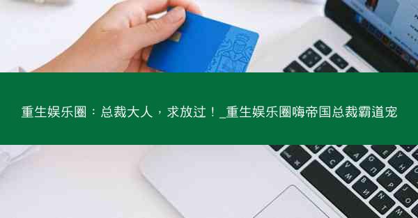 重生娱乐圈：总裁大人，求放过！_重生娱乐圈嗨帝国总裁霸道宠