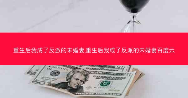 重生后我成了反派的未婚妻,重生后我成了反派的未婚妻百度云