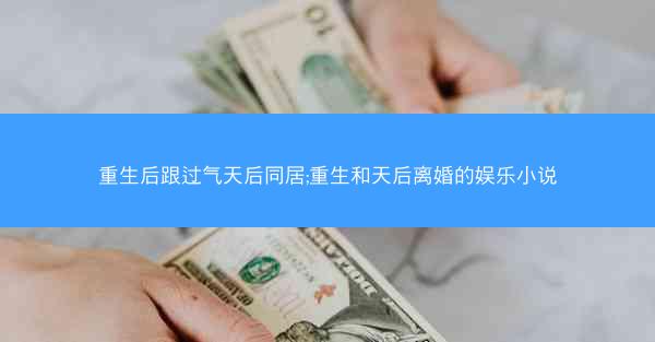 重生后跟过气天后同居;重生和天后离婚的娱乐小说