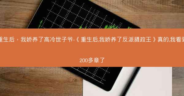 重生后，我娇养了高冷世子爷-《重生后,我娇养了反派摄政王》真的,我看到200多章了