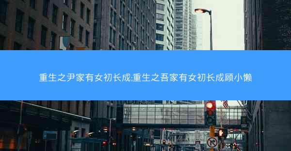 重生之尹家有女初长成;重生之吾家有女初长成顾小懒