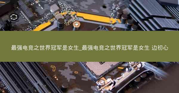 最强电竞之世界冠军是女生_最强电竞之世界冠军是女生 边初心