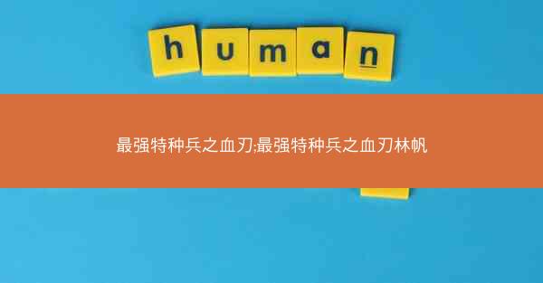 最强特种兵之血刃;最强特种兵之血刃林帆