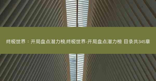 终极世界：开局盘点潜力榜,终极世界-开局盘点潜力榜 目录共345章