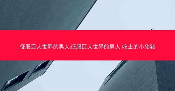 征服巨人世界的男人;征服巨人世界的男人 吃土的小猪猪