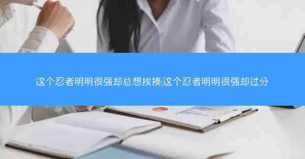 这个忍者明明很强却总想挨揍;这个忍者明明很强却过分