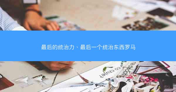最后的统治力、最后一个统治东西罗马