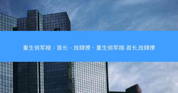 重生俏军嫂：首长，放肆撩、重生俏军嫂-首长,放肆撩