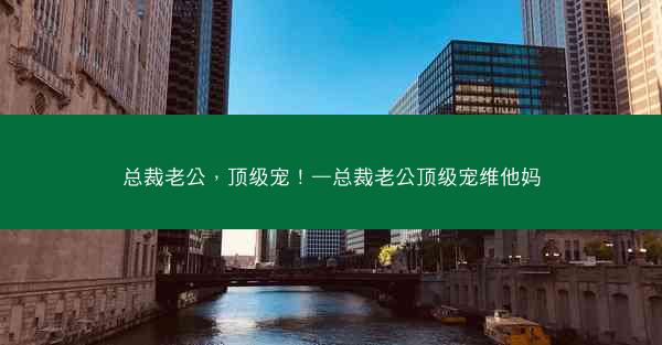 总裁老公，顶级宠！—总裁老公顶级宠维他妈