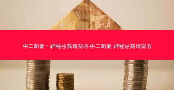 中二萌妻：神秘总裁请签收;中二萌妻-神秘总裁请签收