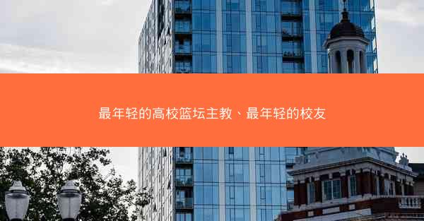 最年轻的高校篮坛主教、最年轻的校友