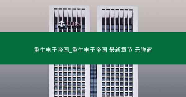 重生电子帝国_重生电子帝国 最新章节 无弹窗