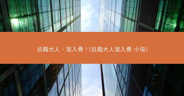 总裁大人，宠入骨！(总裁大人宠入骨 小说)