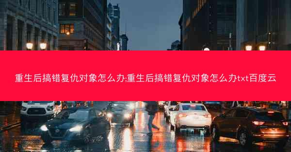 重生后搞错复仇对象怎么办;重生后搞错复仇对象怎么办txt百度云