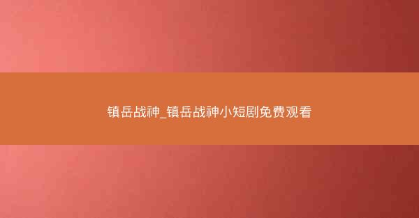 镇岳战神_镇岳战神小短剧免费观看