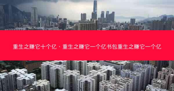 重生之赚它十个亿、重生之赚它一个亿书包重生之赚它一个亿