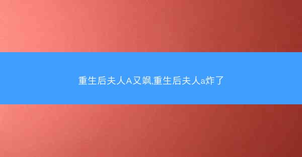 重生后夫人A又飒,重生后夫人a炸了