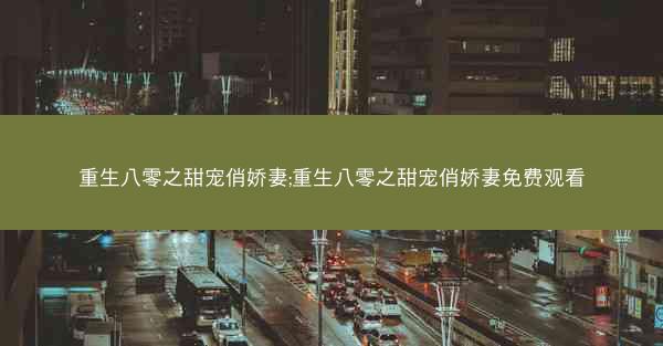 重生八零之甜宠俏娇妻;重生八零之甜宠俏娇妻免费观看