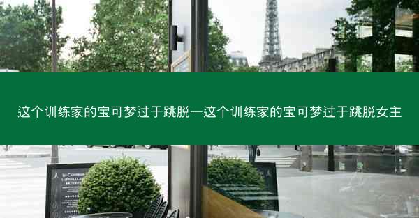 这个训练家的宝可梦过于跳脱—这个训练家的宝可梦过于跳脱女主