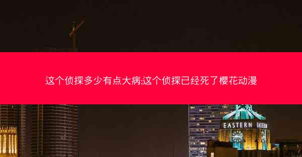 这个侦探多少有点大病;这个侦探已经死了樱花动漫