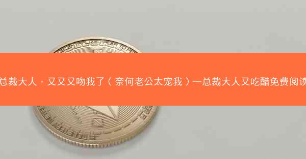 总裁大人，又又又吻我了（奈何老公太宠我）—总裁大人又吃醋免费阅读