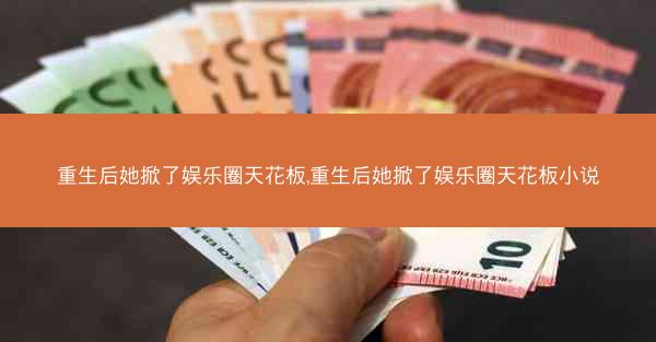 重生后她掀了娱乐圈天花板,重生后她掀了娱乐圈天花板小说