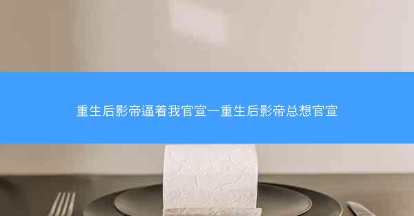 重生后影帝逼着我官宣—重生后影帝总想官宣