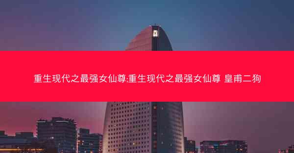 重生现代之最强女仙尊;重生现代之最强女仙尊 皇甫二狗