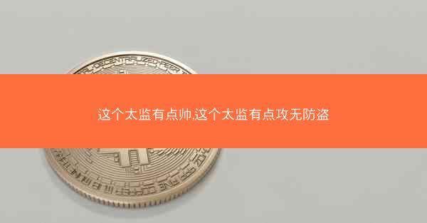 这个太监有点帅,这个太监有点攻无防盗