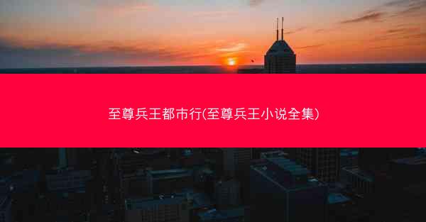 至尊兵王都市行(至尊兵王小说全集)