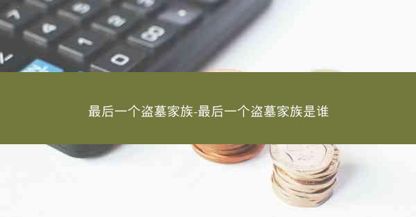 最后一个盗墓家族-最后一个盗墓家族是谁