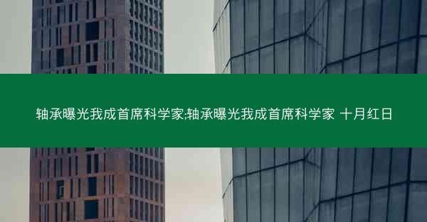 轴承曝光我成首席科学家;轴承曝光我成首席科学家 十月红日
