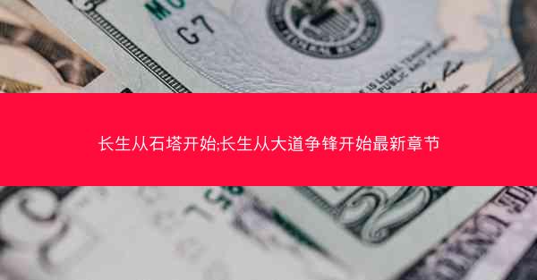 长生从石塔开始;长生从大道争锋开始最新章节