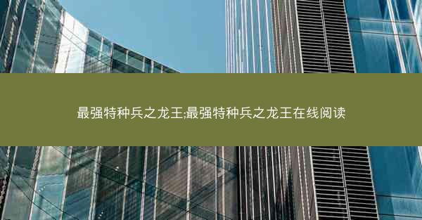 最强特种兵之龙王;最强特种兵之龙王在线阅读