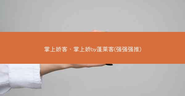 掌上娇客、掌上娇by蓬莱客(强强强推)