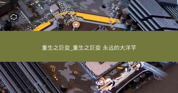 重生之巨变_重生之巨变 永远的大洋芋