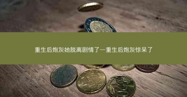重生后炮灰她脱离剧情了—重生后炮灰惊呆了