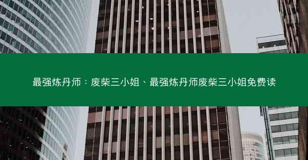 最强炼丹师：废柴三小姐、最强炼丹师废柴三小姐免费读