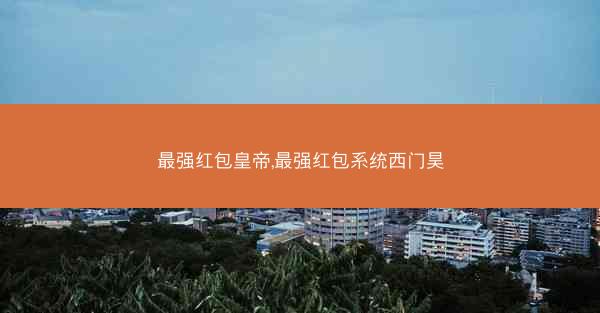最强红包皇帝,最强红包系统西门昊