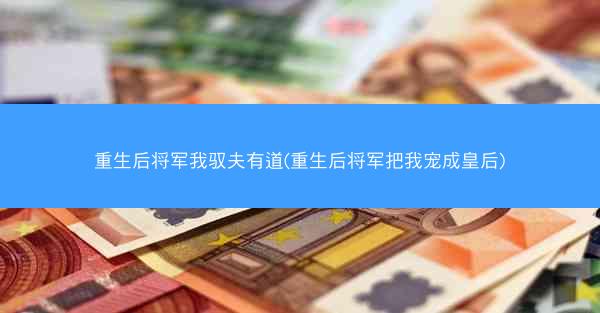重生后将军我驭夫有道(重生后将军把我宠成皇后)