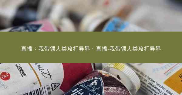 直播：我带领人类攻打异界、直播-我带领人类攻打异界