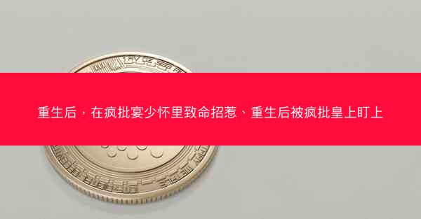 重生后，在疯批宴少怀里致命招惹、重生后被疯批皇上盯上